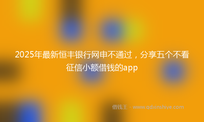 2025年最新恒丰银行网申不通过，分享五个不看征信小额借钱的app