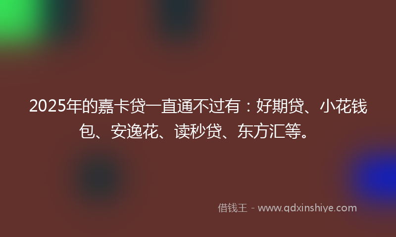 2025年的嘉卡贷一直通不过有：好期贷、小花钱包、安逸花、读秒贷、东方汇等。