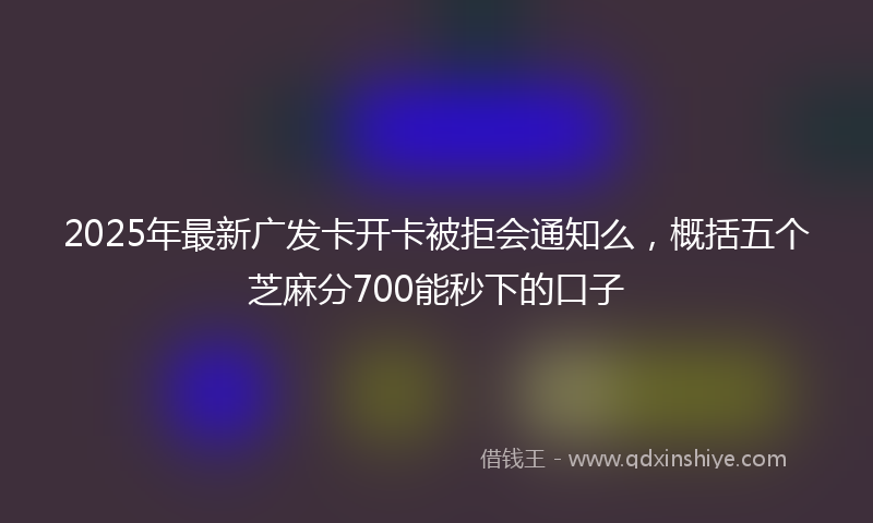 2025年最新广发卡开卡被拒会通知么，概括五个芝麻分700能秒下的口子