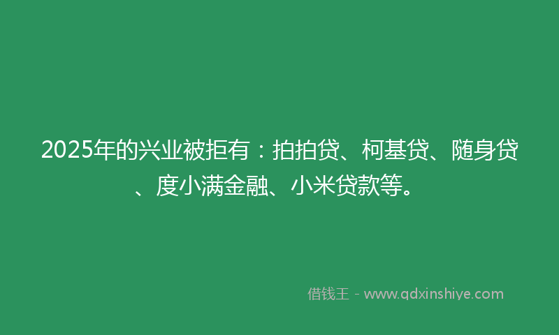2025年的兴业被拒有：拍拍贷、柯基贷、随身贷、度小满金融、小米贷款等。