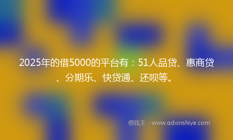 2025年的借5000的平台有：51人品贷、惠商贷、分期乐、快贷通、还呗等。