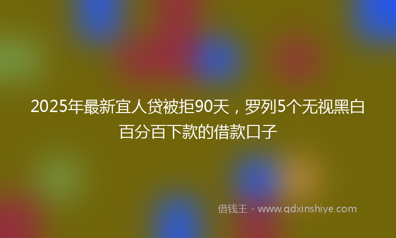 2025年最新宜人贷被拒90天，罗列5个无视黑白百分百下款的借款口子