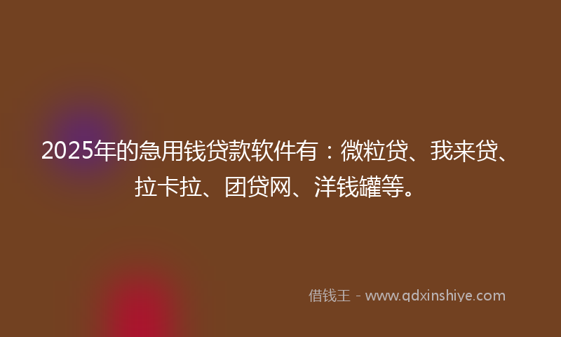 2025年的急用钱贷款软件有：微粒贷、我来贷、拉卡拉、团贷网、洋钱罐等。