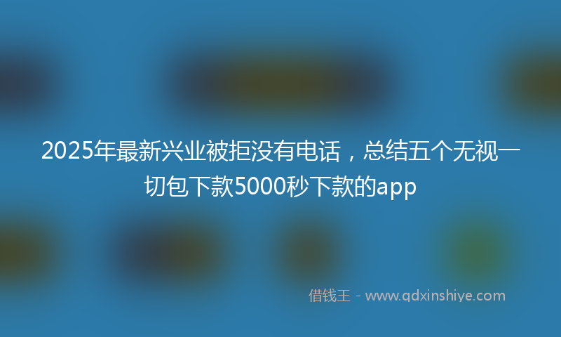 2025年最新兴业被拒没有电话，总结五个无视一切包下款5000秒下款的app