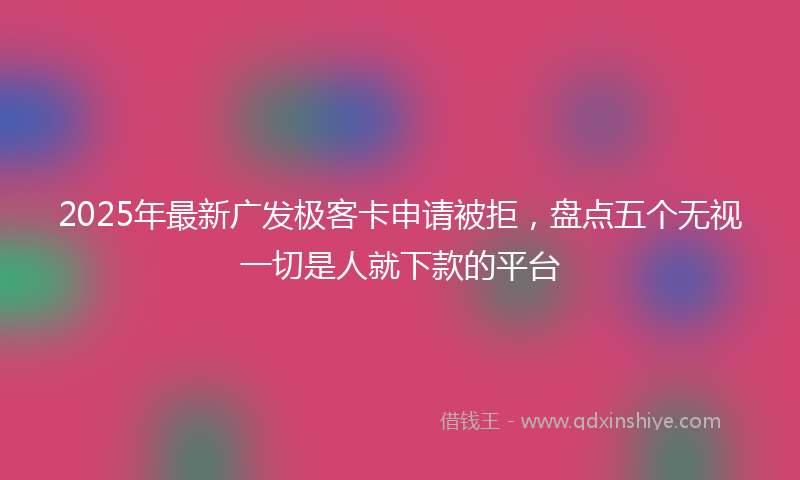2025年最新广发极客卡申请被拒，盘点五个无视一切是人就下款的平台