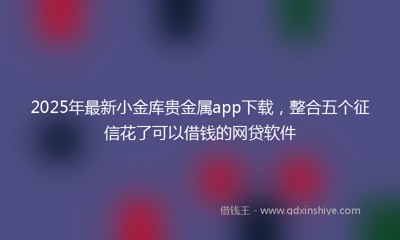 2025年最新小金库贵金属app下载，整合五个征信花了可以借钱的网贷软件