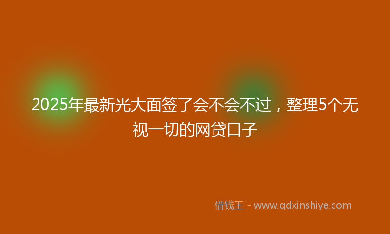 2025年最新光大面签了会不会不过，整理5个无视一切的网贷口子