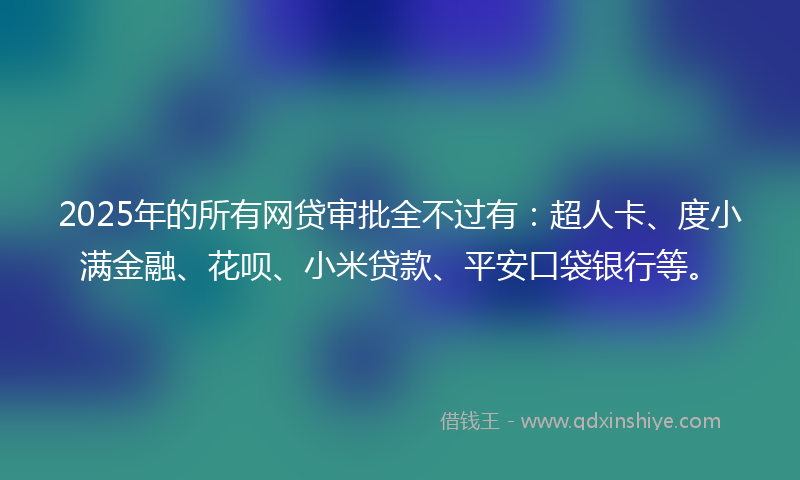 2025年的所有网贷审批全不过有：超人卡、度小满金融、花呗、小米贷款、平安口袋银行等。