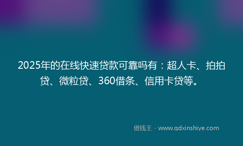 2025年的在线快速贷款可靠吗有：超人卡、拍拍贷、微粒贷、360借条、信用卡贷等。