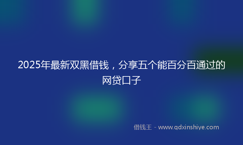 2025年最新双黑借钱，分享五个能百分百通过的网贷口子
