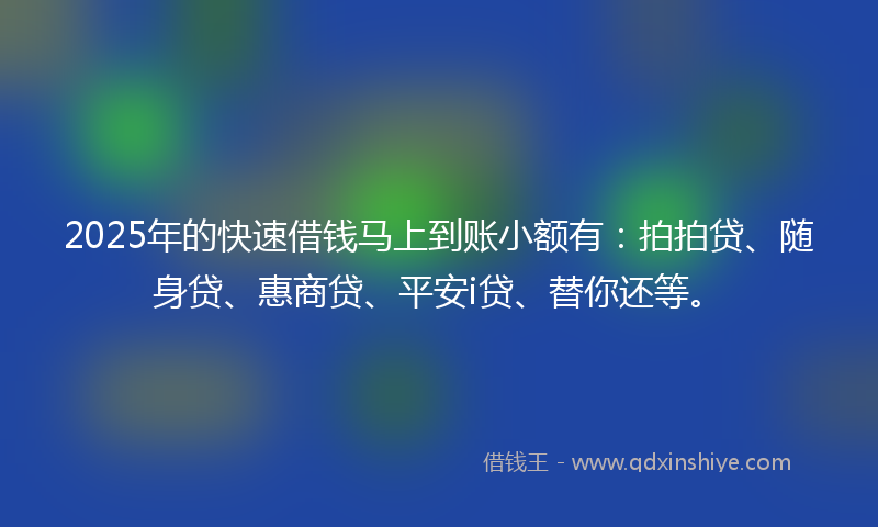 2025年的快速借钱马上到账小额有：拍拍贷、随身贷、惠商贷、平安i贷、替你还等。
