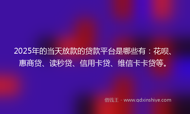 2025年的当天放款的贷款平台是哪些有：花呗、惠商贷、读秒贷、信用卡贷、维信卡卡贷等。