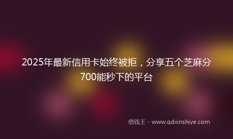 2025年最新信用卡始终被拒，分享五个芝麻分700能秒下的平台