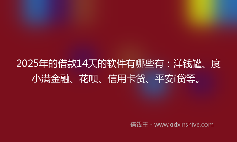 2025年的借款14天的软件有哪些有：洋钱罐、度小满金融、花呗、信用卡贷、平安i贷等。