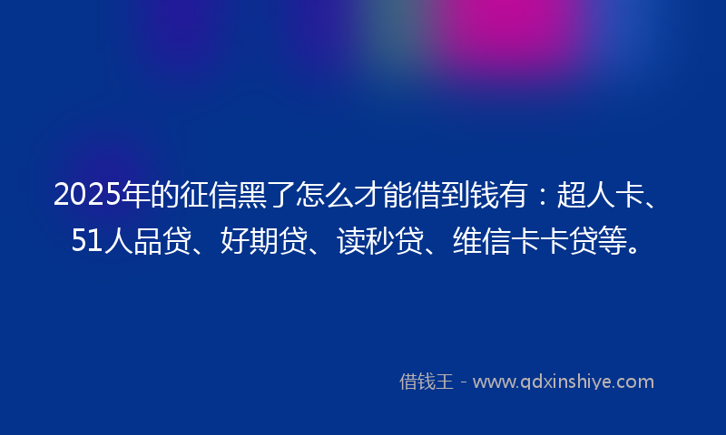 2025年的征信黑了怎么才能借到钱有：超人卡、51人品贷、好期贷、读秒贷、维信卡卡贷等。