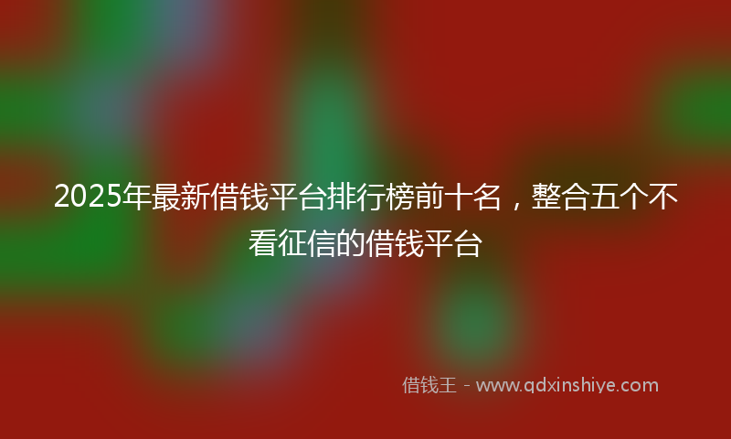 2025年最新借钱平台排行榜前十名，整合五个不看征信的借钱平台