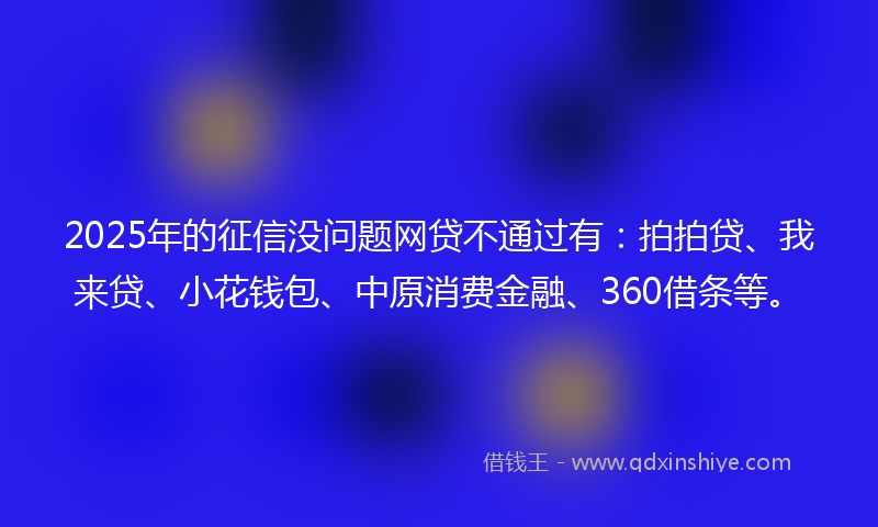 2025年的征信没问题网贷不通过有：拍拍贷、我来贷、小花钱包、中原消费金融、360借条等。