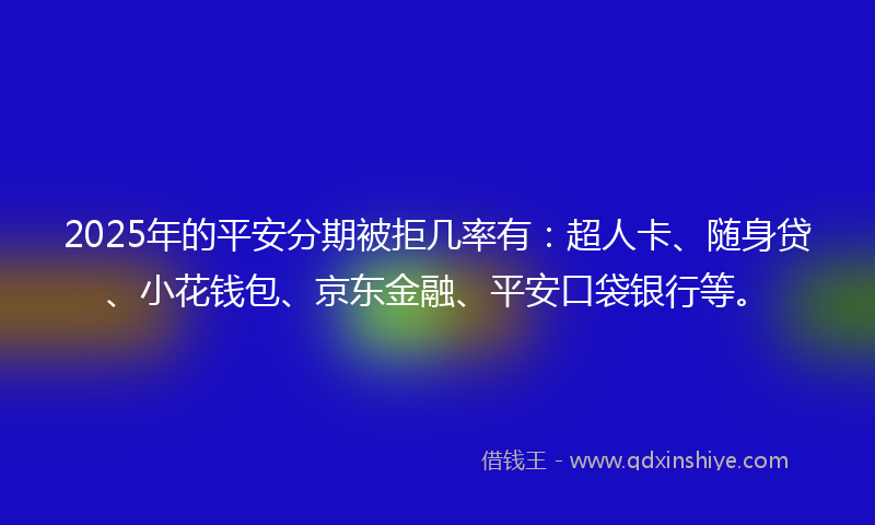 2025年的平安分期被拒几率有：超人卡、随身贷、小花钱包、京东金融、平安口袋银行等。