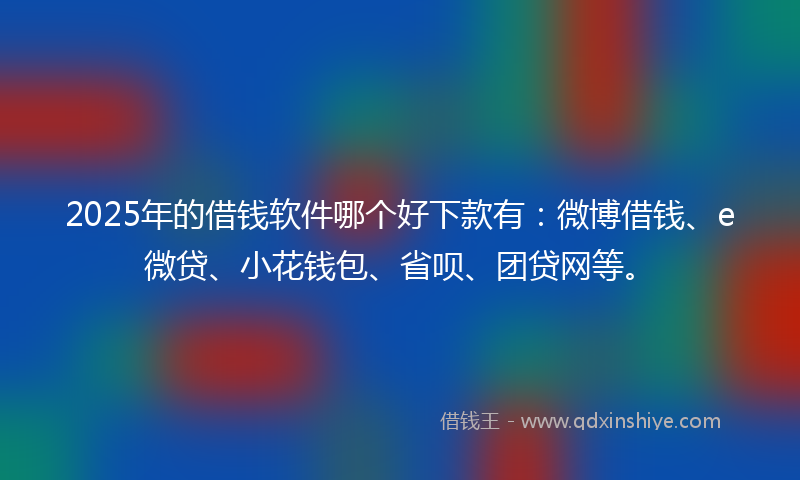 2025年的借钱软件哪个好下款有：微博借钱、e微贷、小花钱包、省呗、团贷网等。