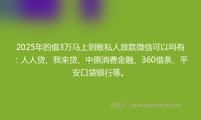 2025年的借3万马上到账私人放款微信可以吗有：人人贷、我来贷、中原消费金融、360借条、平安口袋银行等。