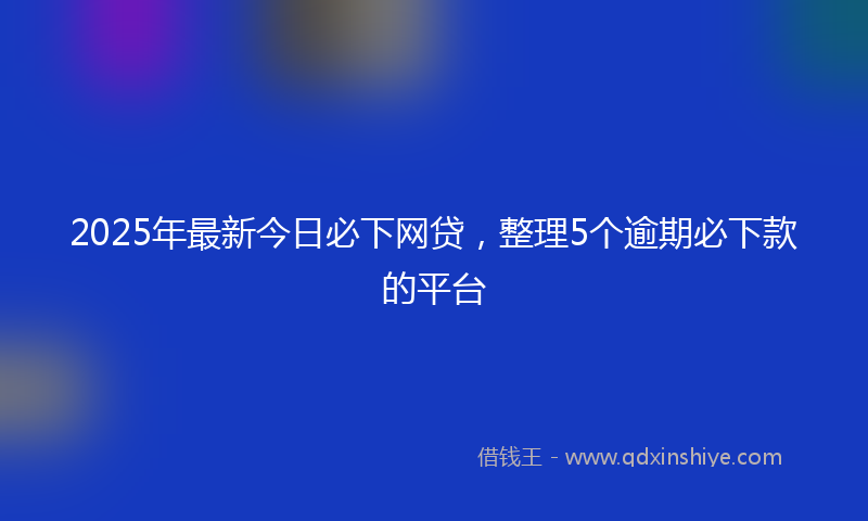 2025年最新今日必下网贷，整理5个逾期必下款的平台