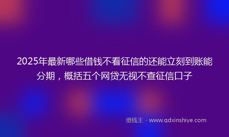 2025年最新哪些借钱不看征信的还能立刻到账能分期，概括五个网贷无视不查征信口子