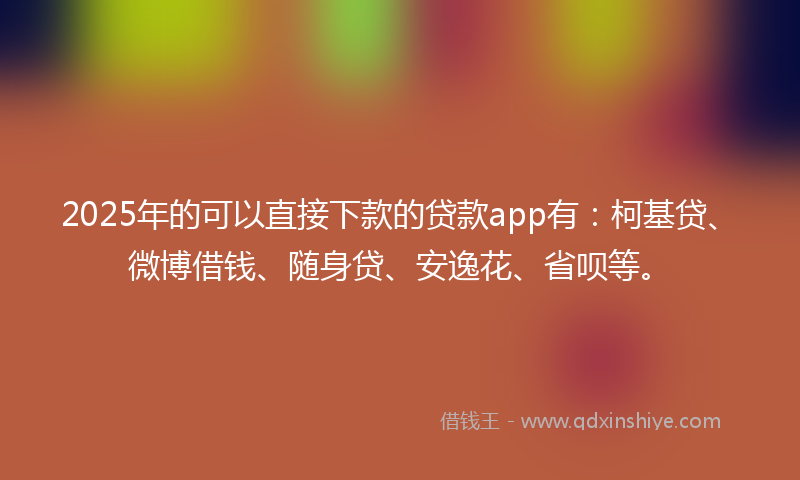 2025年的可以直接下款的贷款app有：柯基贷、微博借钱、随身贷、安逸花、省呗等。