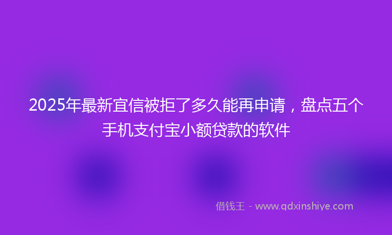 2025年最新宜信被拒了多久能再申请，盘点五个手机支付宝小额贷款的软件