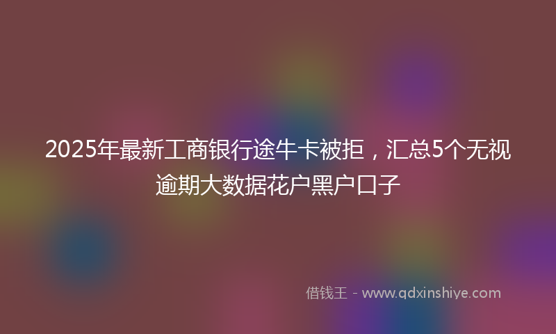 2025年最新工商银行途牛卡被拒，汇总5个无视逾期大数据花户黑户口子