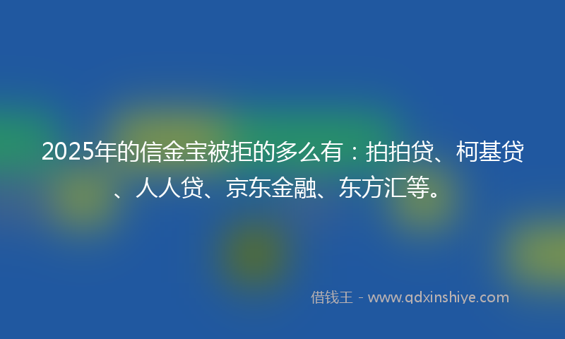 2025年的信金宝被拒的多么有：拍拍贷、柯基贷、人人贷、京东金融、东方汇等。
