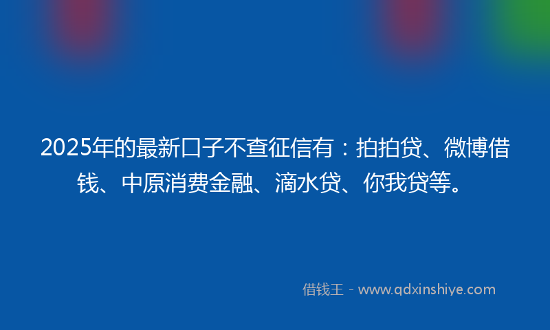 2025年的最新口子不查征信有：拍拍贷、微博借钱、中原消费金融、滴水贷、你我贷等。