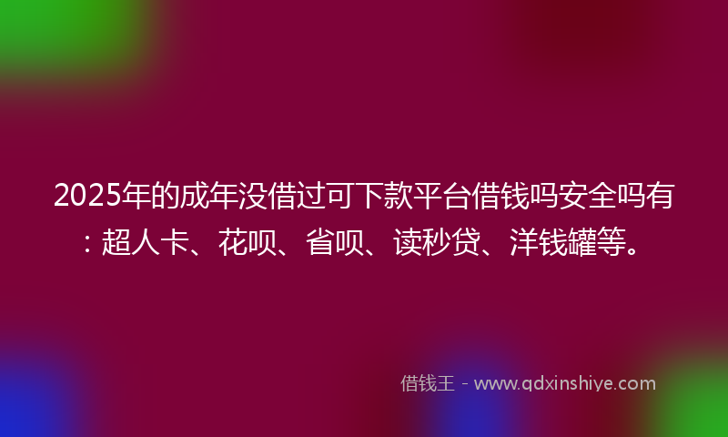 2025年的成年没借过可下款平台借钱吗安全吗有：超人卡、花呗、省呗、读秒贷、洋钱罐等。