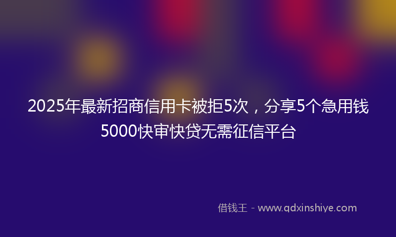 2025年最新招商信用卡被拒5次，分享5个急用钱5000快审快贷无需征信平台