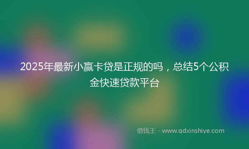 2025年最新小赢卡贷是正规的吗，总结5个公积金快速贷款平台