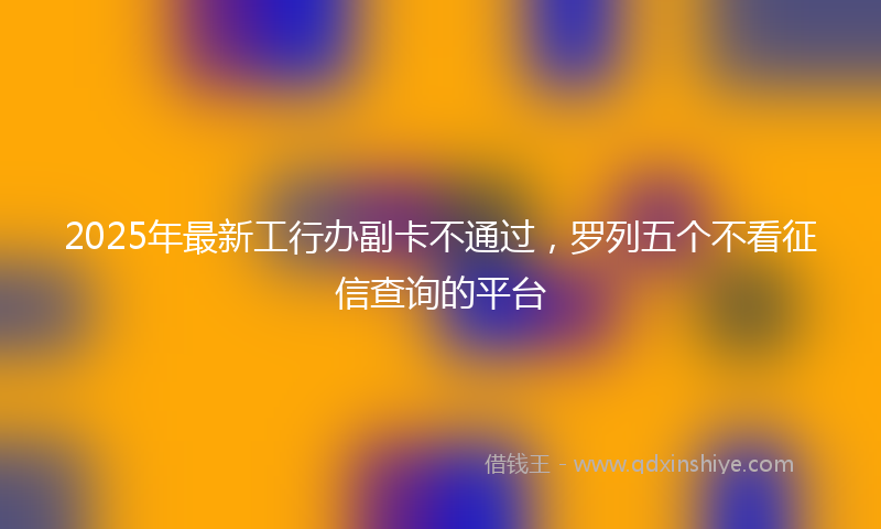 2025年最新工行办副卡不通过，罗列五个不看征信查询的平台
