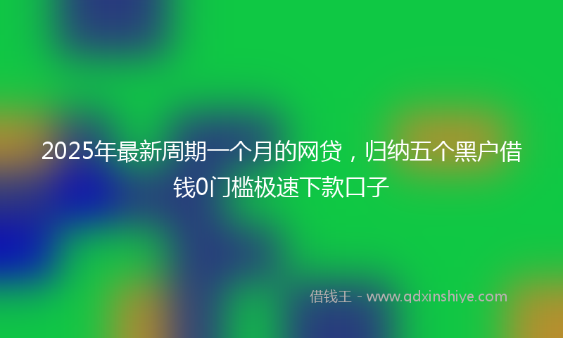 2025年最新周期一个月的网贷，归纳五个黑户借钱0门槛极速下款口子