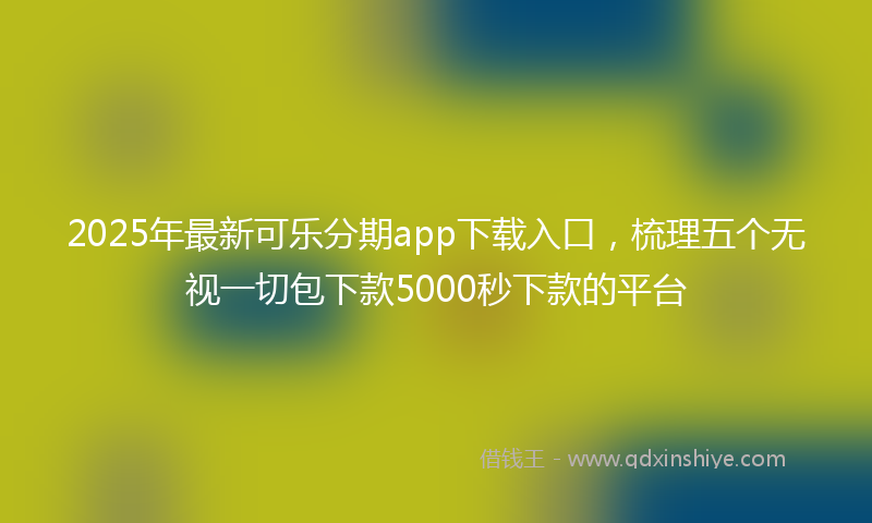 2025年最新可乐分期app下载入口，梳理五个无视一切包下款5000秒下款的平台