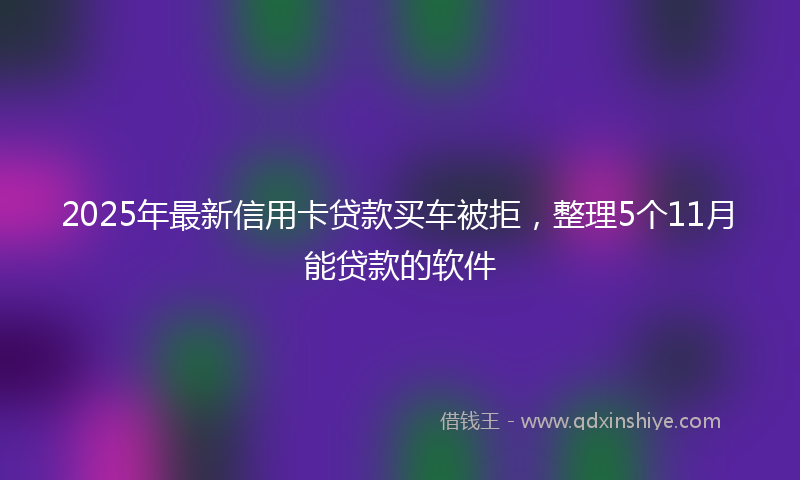 2025年最新信用卡贷款买车被拒，整理5个11月能贷款的软件