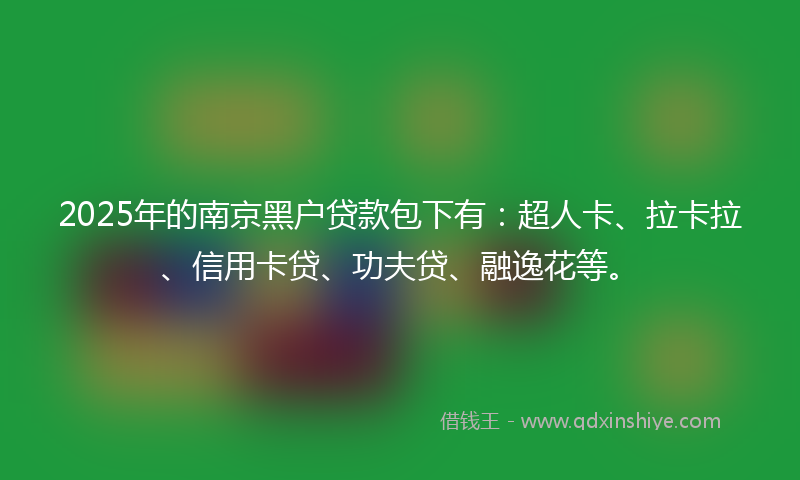 2025年的南京黑户贷款包下有：超人卡、拉卡拉、信用卡贷、功夫贷、融逸花等。