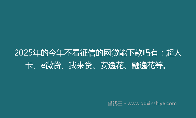 2025年的今年不看征信的网贷能下款吗有：超人卡、e微贷、我来贷、安逸花、融逸花等。