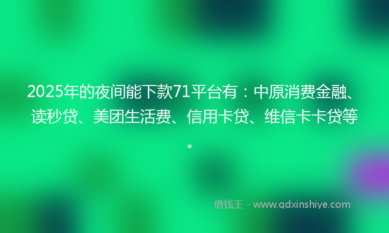 2025年的夜间能下款71平台有：中原消费金融、读秒贷、美团生活费、信用卡贷、维信卡卡贷等。