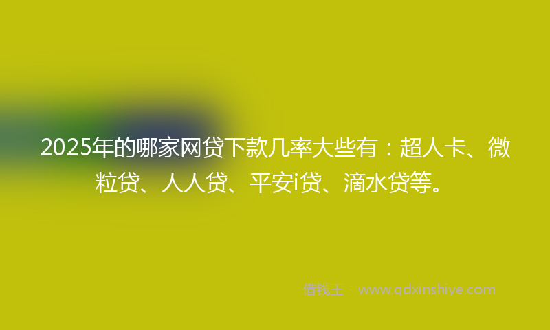 2025年的哪家网贷下款几率大些有：超人卡、微粒贷、人人贷、平安i贷、滴水贷等。