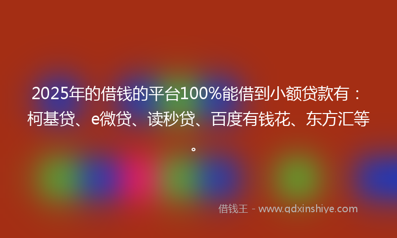 2025年的借钱的平台100%能借到小额贷款有：柯基贷、e微贷、读秒贷、百度有钱花、东方汇等。