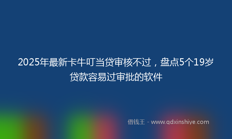 2025年最新卡牛叮当贷审核不过，盘点5个19岁贷款容易过审批的软件