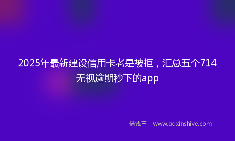 2025年最新建设信用卡老是被拒，汇总五个714无视逾期秒下的app