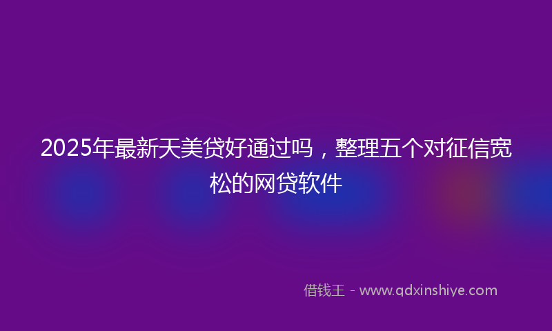 2025年最新天美贷好通过吗，整理五个对征信宽松的网贷软件