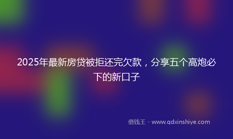 2025年最新房贷被拒还完欠款，分享五个高炮必下的新口子