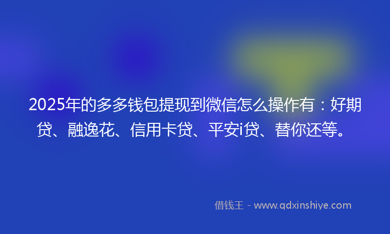 2025年的多多钱包提现到微信怎么操作有：好期贷、融逸花、信用卡贷、平安i贷、替你还等。