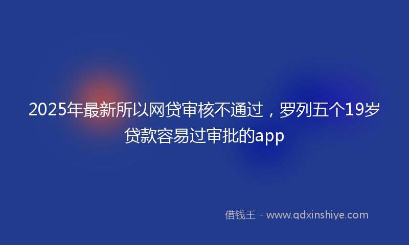 2025年最新所以网贷审核不通过，罗列五个19岁贷款容易过审批的app