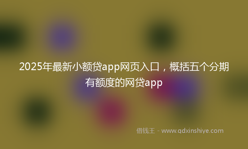 2025年最新小额贷app网页入口，概括五个分期有额度的网贷app